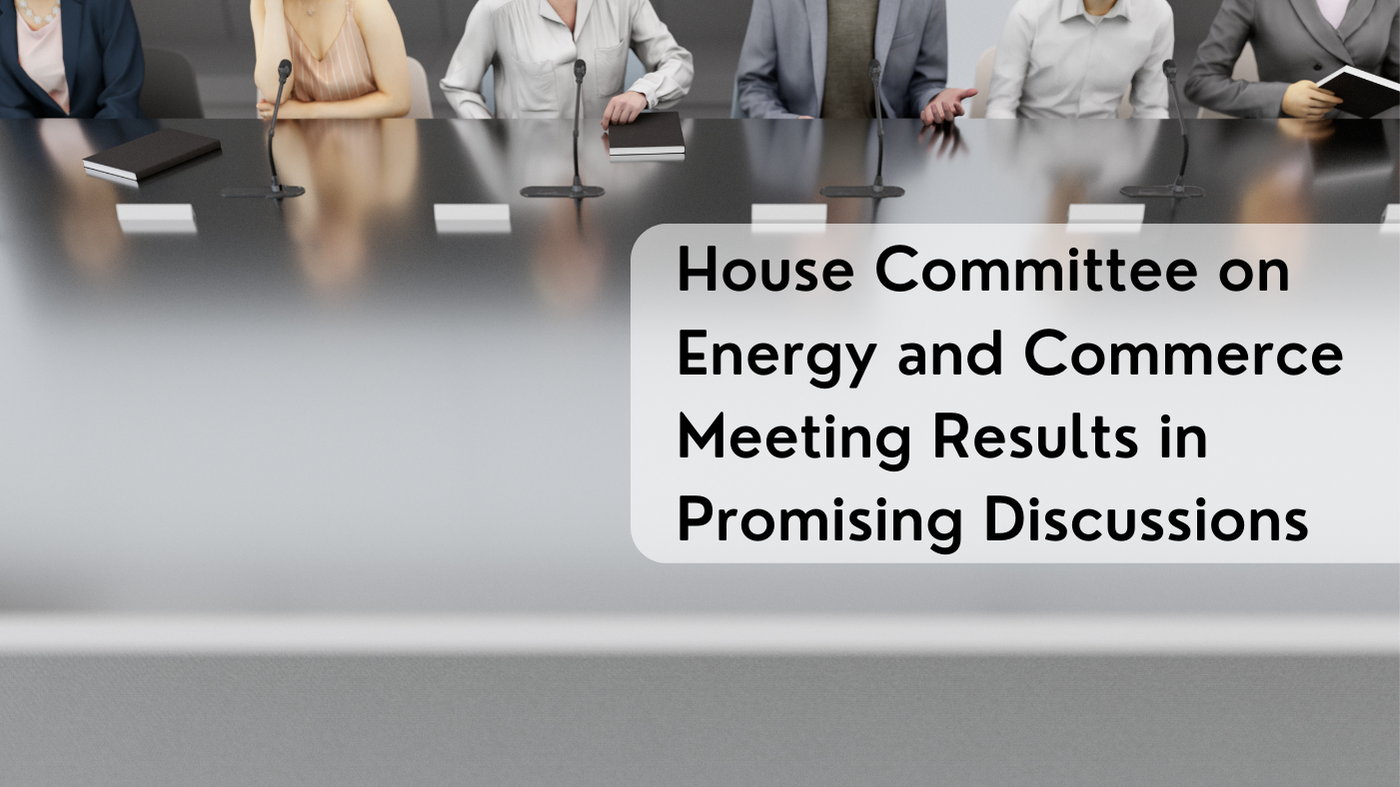 House Committee on Energy and Commerce Meeting Results in Promising Discussions
