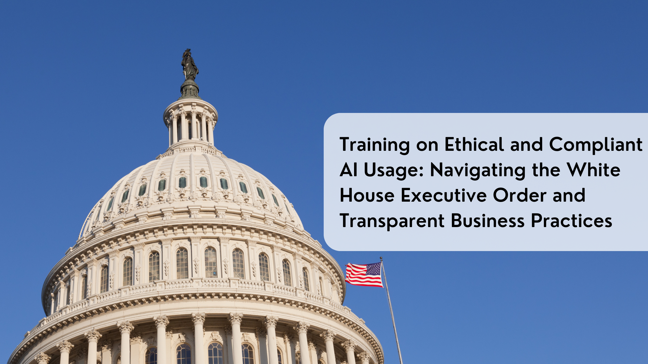 Training on Ethical and Compliant AI Usage: Navigating the White House Executive Order and Transparent Business Practices